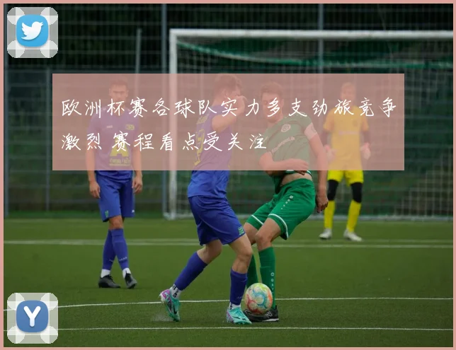 欧洲杯赛各球队实力多支劲旅竞争激烈 赛程看点受关注