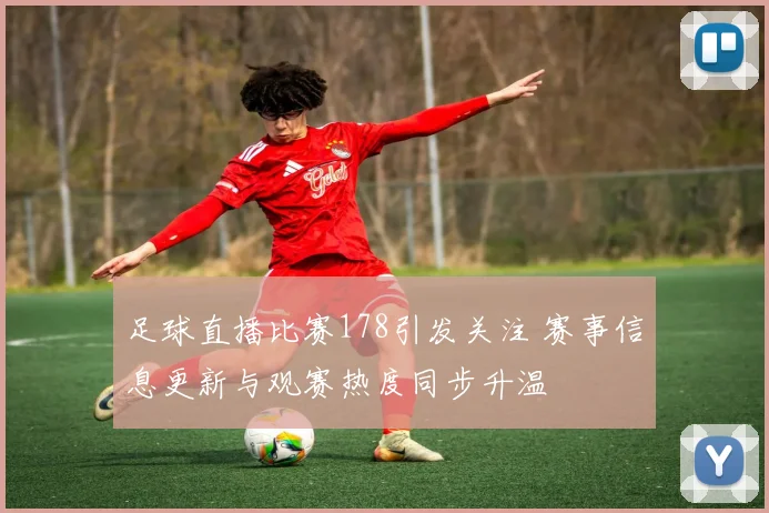 足球直播比赛178引发关注 赛事信息更新与观赛热度同步升温