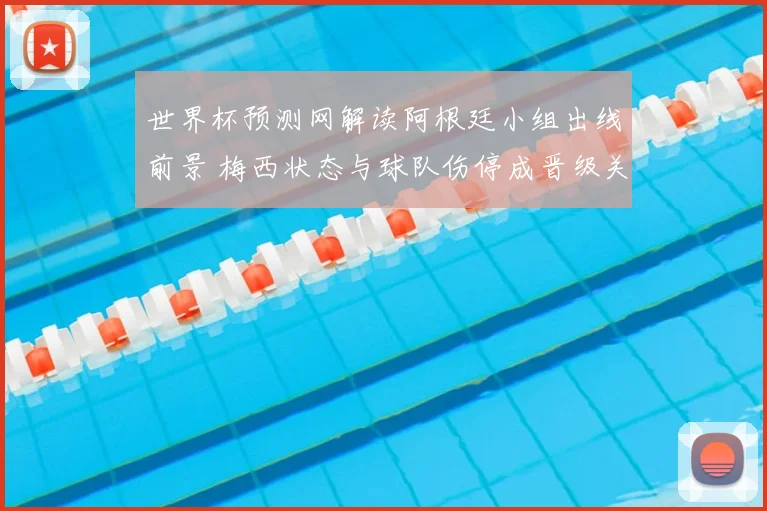 世界杯预测网解读阿根廷小组出线前景 梅西状态与球队伤停成晋级关键
