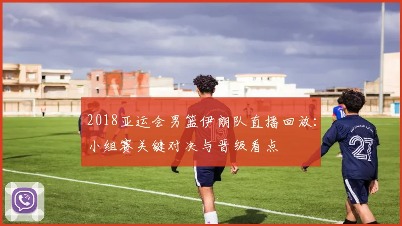 2018亚运会男篮伊朗队直播回放：小组赛关键对决与晋级看点