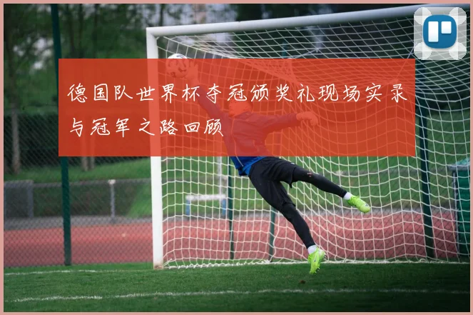德国队世界杯夺冠颁奖礼现场实录与冠军之路回顾