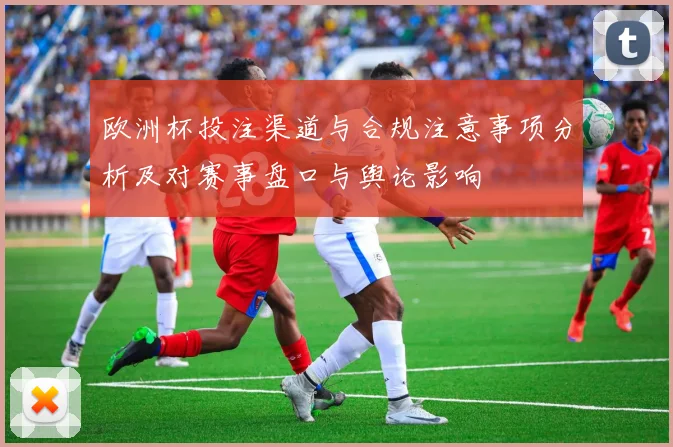 欧洲杯投注渠道与合规注意事项分析及对赛事盘口与舆论影响