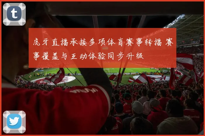 虎牙直播承接多项体育赛事转播 赛事覆盖与互动体验同步升级