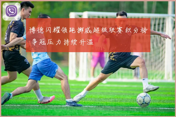 博德闪耀领跑挪威超级联赛积分榜 争冠压力持续升温