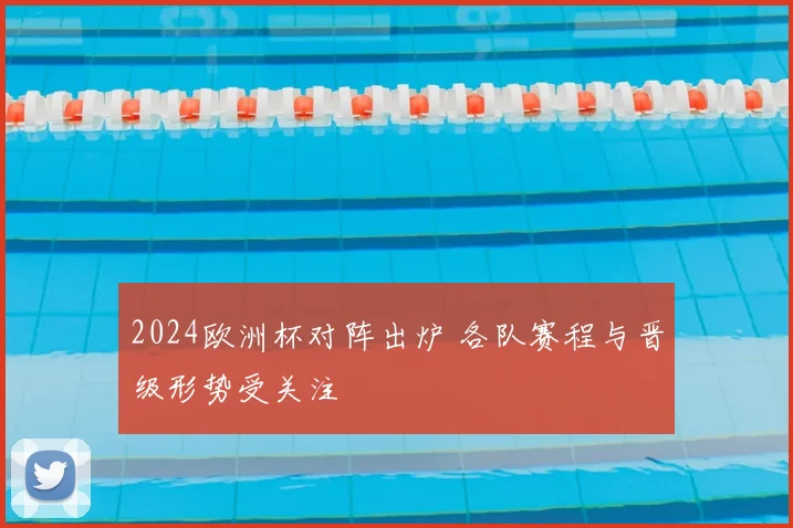2024欧洲杯对阵出炉 各队赛程与晋级形势受关注