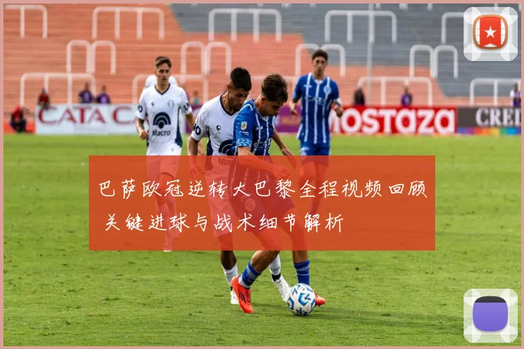 巴萨欧冠逆转大巴黎全程视频回顾 关键进球与战术细节解析