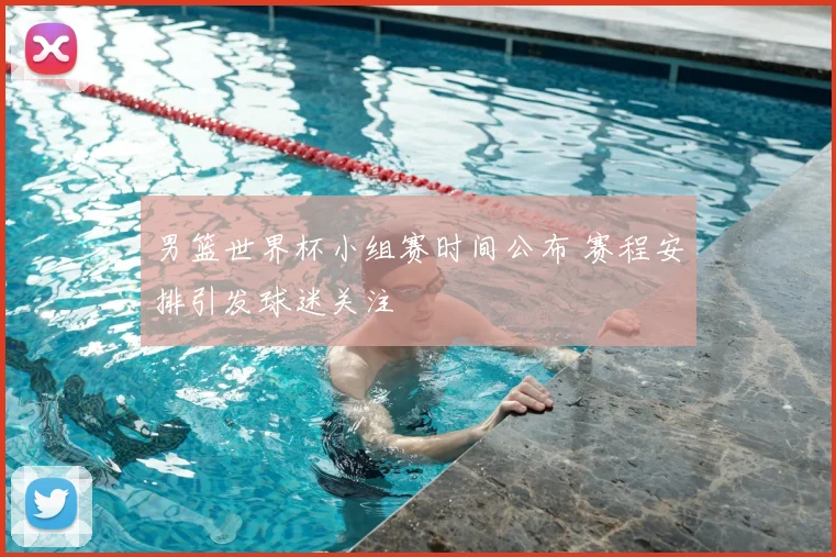 男篮世界杯小组赛时间公布 赛程安排引发球迷关注