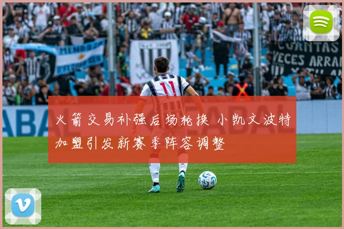 火箭交易补强后场轮换 小凯文波特加盟引发新赛季阵容调整