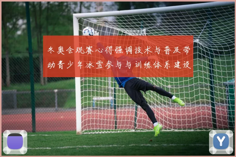 冬奥会观赛心得强调技术与普及带动青少年冰雪参与与训练体系建设