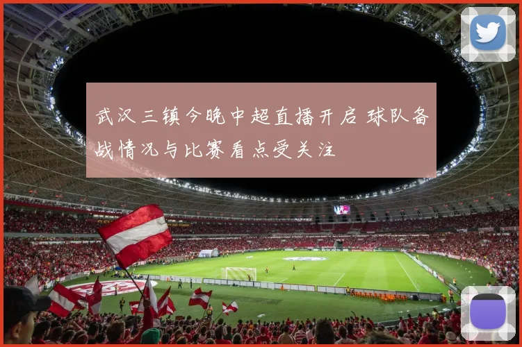 武汉三镇今晚中超直播开启 球队备战情况与比赛看点受关注