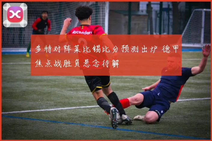 多特对阵莱比锡比分预测出炉 德甲焦点战胜负悬念待解