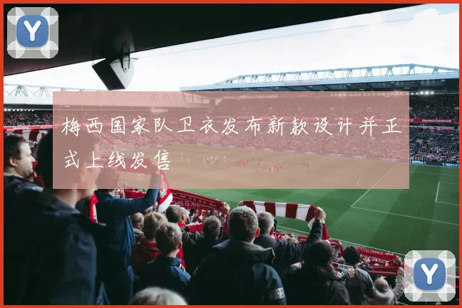 梅西国家队卫衣发布新款设计并正式上线发售
