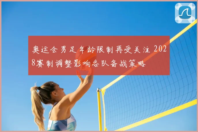 奥运会男足年龄限制再受关注 2028赛制调整影响各队备战策略