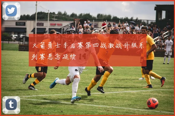 火箭勇士季后赛第四战激战升级系列赛悬念延续