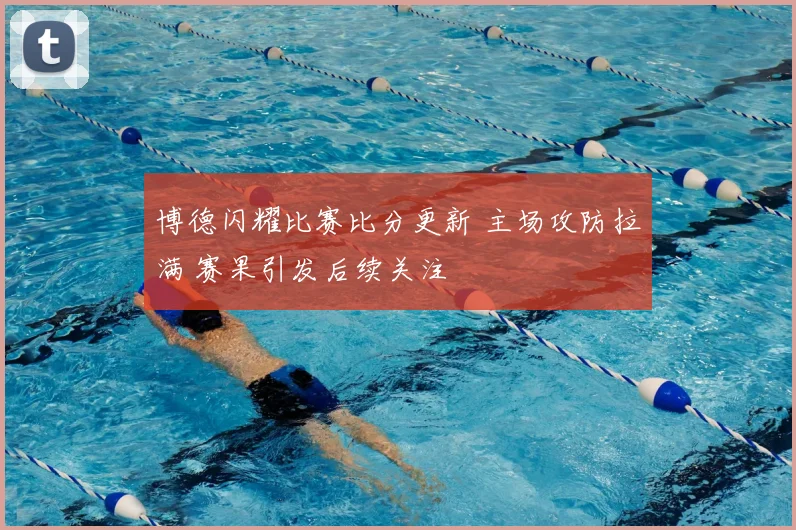 博德闪耀比赛比分更新 主场攻防拉满 赛果引发后续关注
