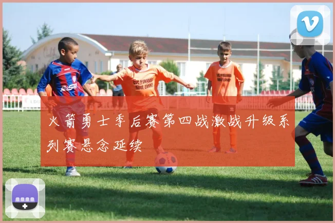 火箭勇士季后赛第四战激战升级系列赛悬念延续