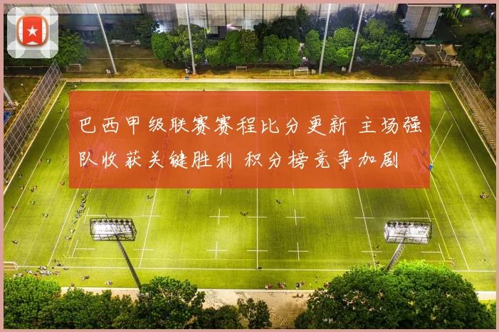 巴西甲级联赛赛程比分更新 主场强队收获关键胜利 积分榜竞争加剧