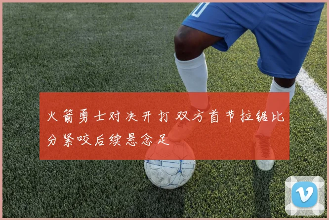 火箭勇士对决开打 双方首节拉锯比分紧咬后续悬念足