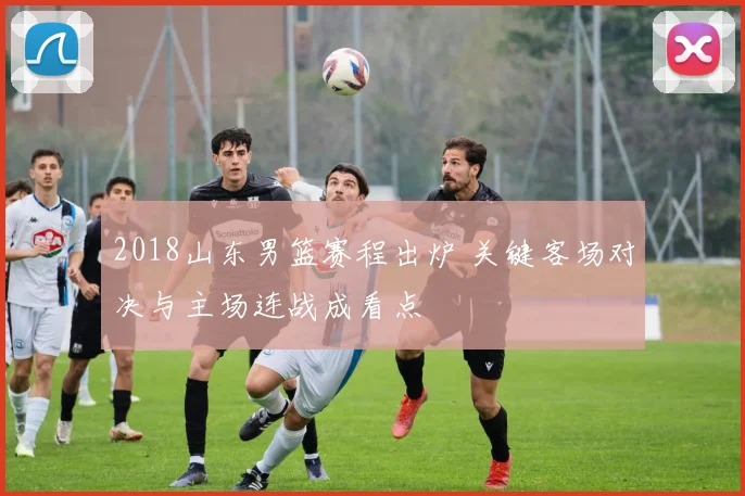 2018山东男篮赛程出炉 关键客场对决与主场连战成看点