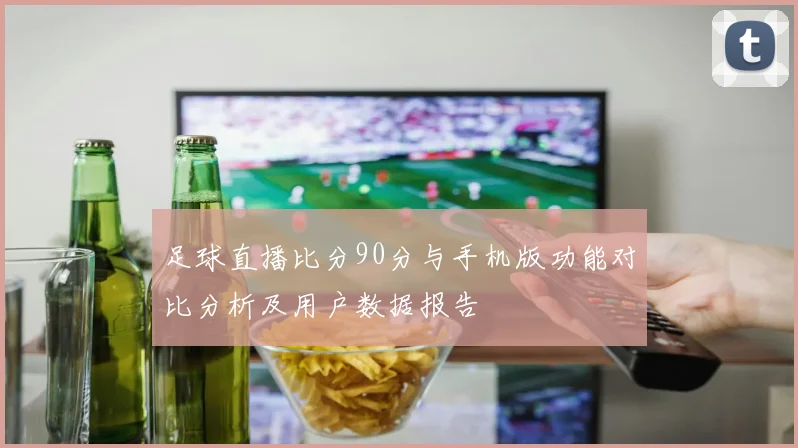 足球直播比分90分与手机版功能对比分析及用户数据报告