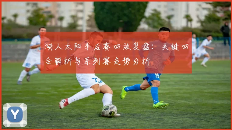 湖人太阳季后赛回放复盘：关键回合解析与系列赛走势分析