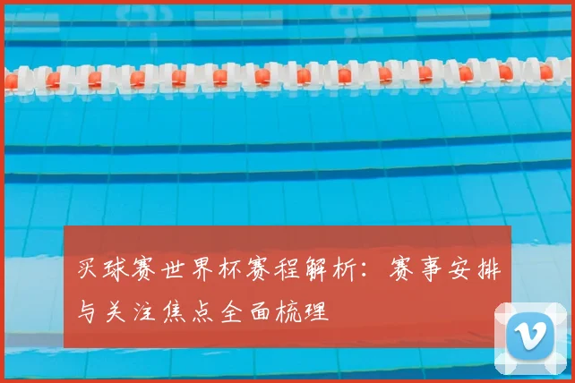 买球赛世界杯赛程解析:赛事安排与关注焦点全面梳理