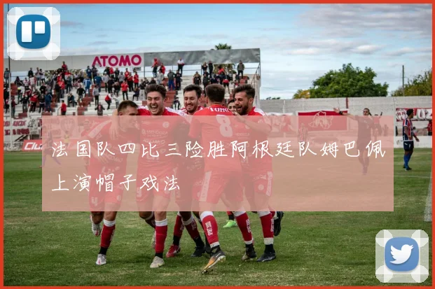 法国队四比三险胜阿根廷队姆巴佩上演帽子戏法