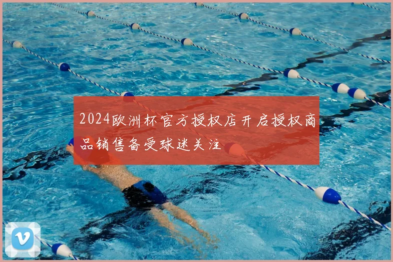 2024欧洲杯官方授权店开启授权商品销售备受球迷关注