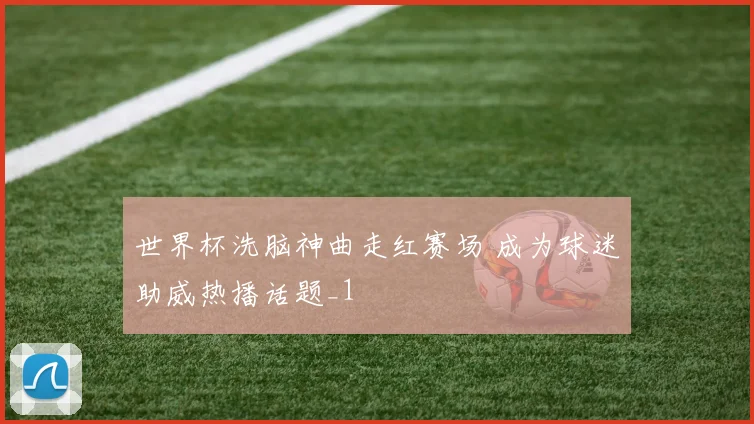 世界杯洗脑神曲走红赛场 成为球迷助威热播话题_1