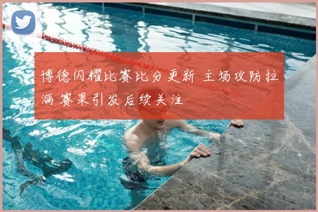 博德闪耀比赛比分更新 主场攻防拉满 赛果引发后续关注