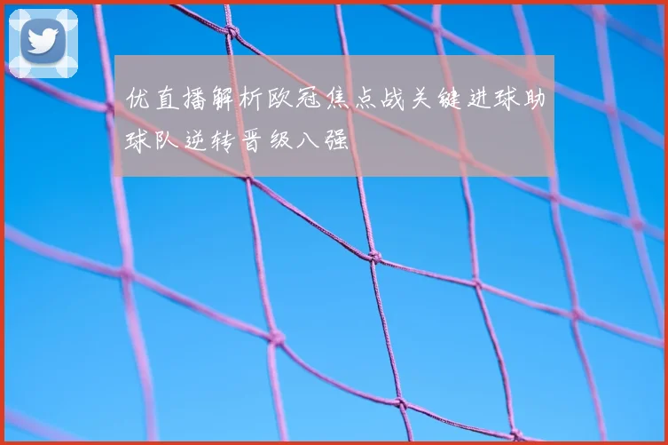 优直播解析欧冠焦点战关键进球助球队逆转晋级八强