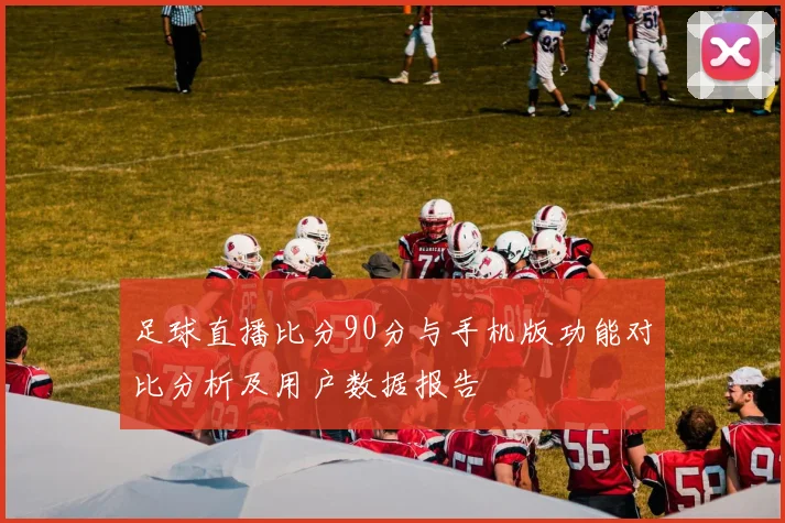 足球直播比分90分与手机版功能对比分析及用户数据报告