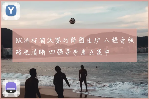 欧洲杯淘汰赛对阵图出炉 八强晋级路径清晰 四强争夺看点集中