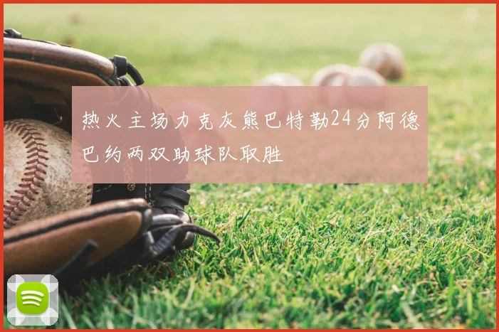 热火主场力克灰熊巴特勒24分阿德巴约两双助球队取胜