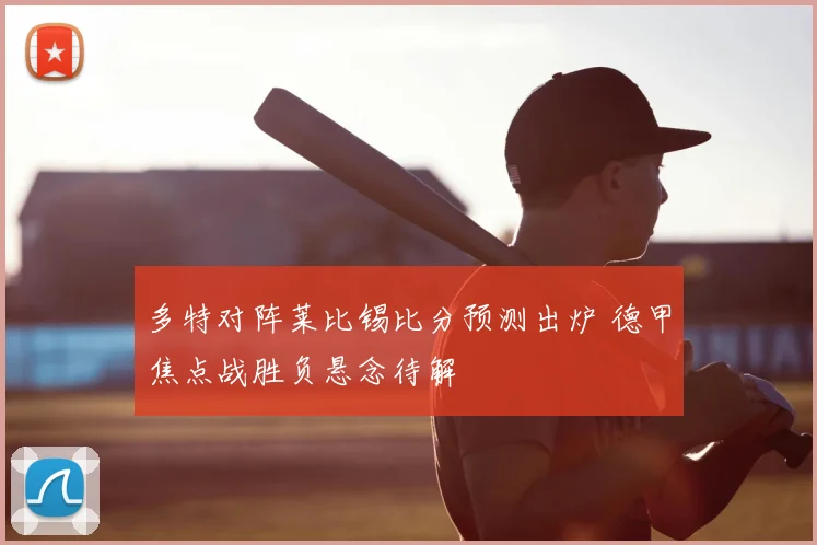 多特对阵莱比锡比分预测出炉 德甲焦点战胜负悬念待解