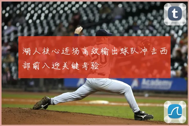 湖人核心连场高效输出球队冲击西部前八迎关键考验