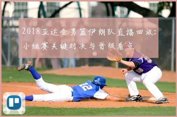 2018亚运会男篮伊朗队直播回放：小组赛关键对决与晋级看点