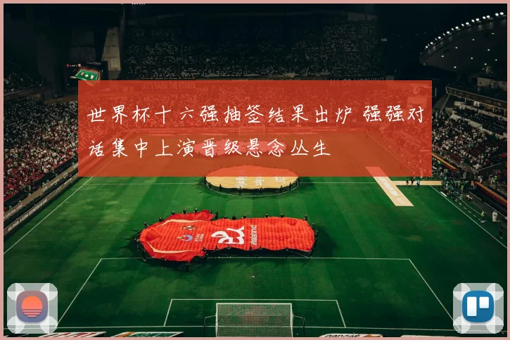 世界杯十六强抽签结果出炉 强强对话集中上演晋级悬念丛生