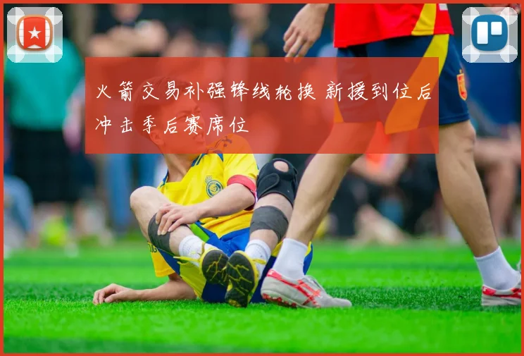 火箭交易补强锋线轮换 新援到位后冲击季后赛席位