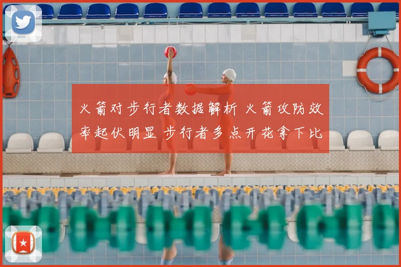 火箭对步行者数据解析 火箭攻防效率起伏明显 步行者多点开花拿下比赛