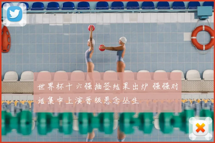 世界杯十六强抽签结果出炉 强强对话集中上演晋级悬念丛生