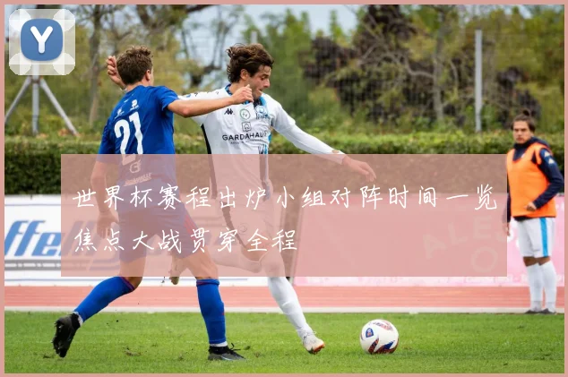 世界杯赛程出炉小组对阵时间一览焦点大战贯穿全程