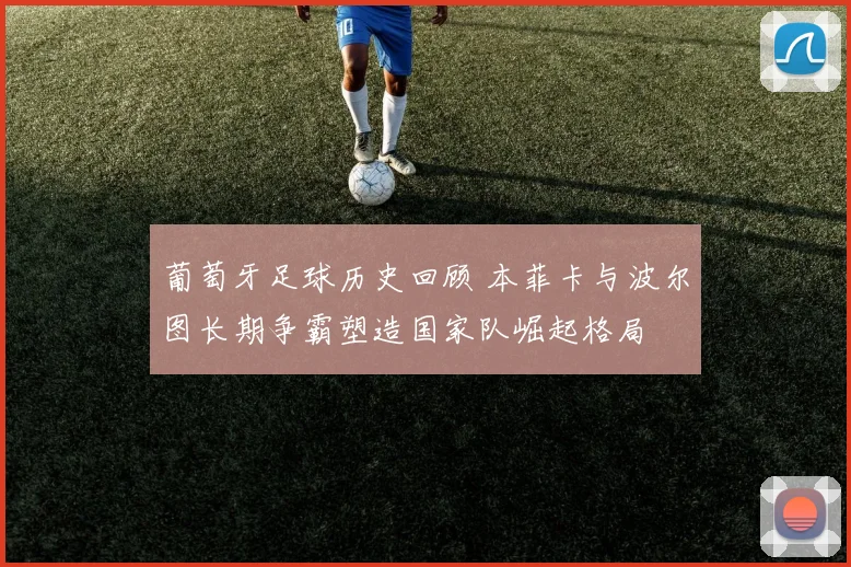 葡萄牙足球历史回顾 本菲卡与波尔图长期争霸塑造国家队崛起格局