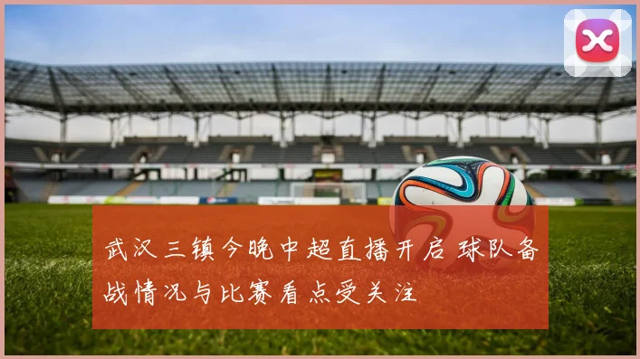 武汉三镇今晚中超直播开启 球队备战情况与比赛看点受关注