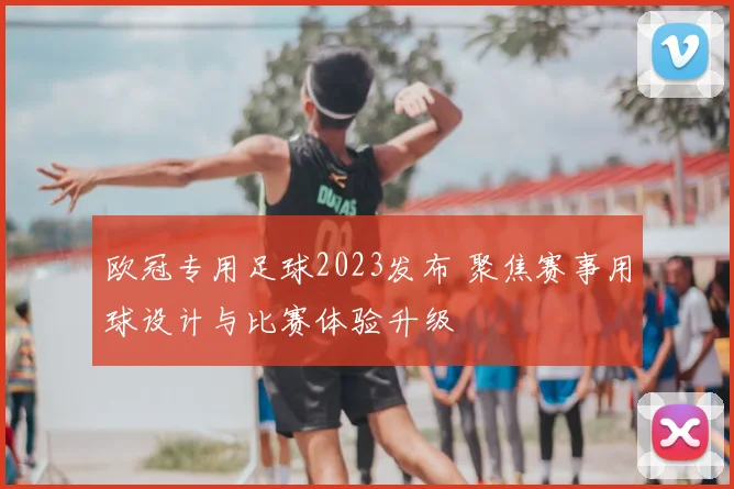 欧冠专用足球2023发布 聚焦赛事用球设计与比赛体验升级
