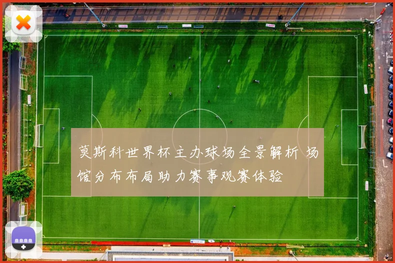 莫斯科世界杯主办球场全景解析 场馆分布布局助力赛事观赛体验