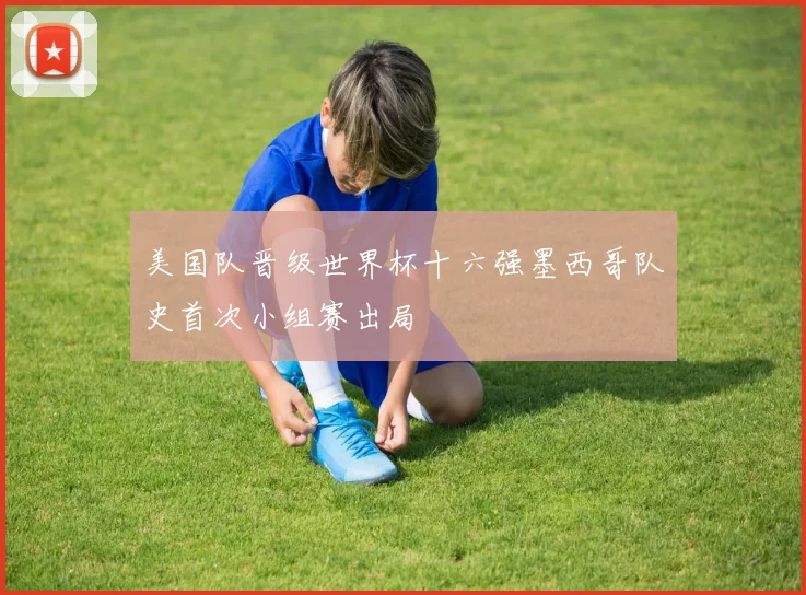 美国队晋级世界杯十六强墨西哥队史首次小组赛出局