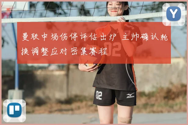 曼联中场伤停评估出炉 主帅确认轮换调整应对密集赛程