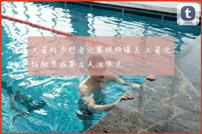 火箭对步行者比赛视频曝光 火箭攻防细节成赛后关注焦点
