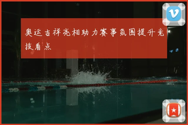奥运吉祥亮相助力赛事氛围提升竞技看点